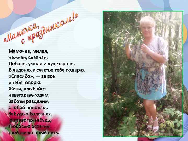 Мамочка, милая, нежная, славная, Добрая, умная и лучезарная, В ладонях я счастье тебе подарю.