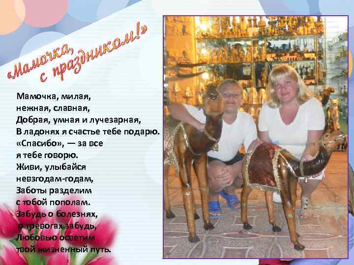 Мамочка, милая, нежная, славная, Добрая, умная и лучезарная, В ладонях я счастье тебе подарю.