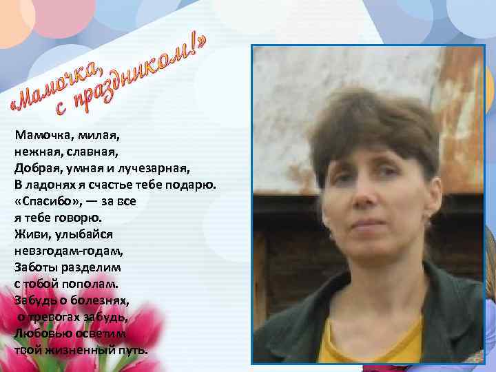 Мамочка, милая, нежная, славная, Добрая, умная и лучезарная, В ладонях я счастье тебе подарю.