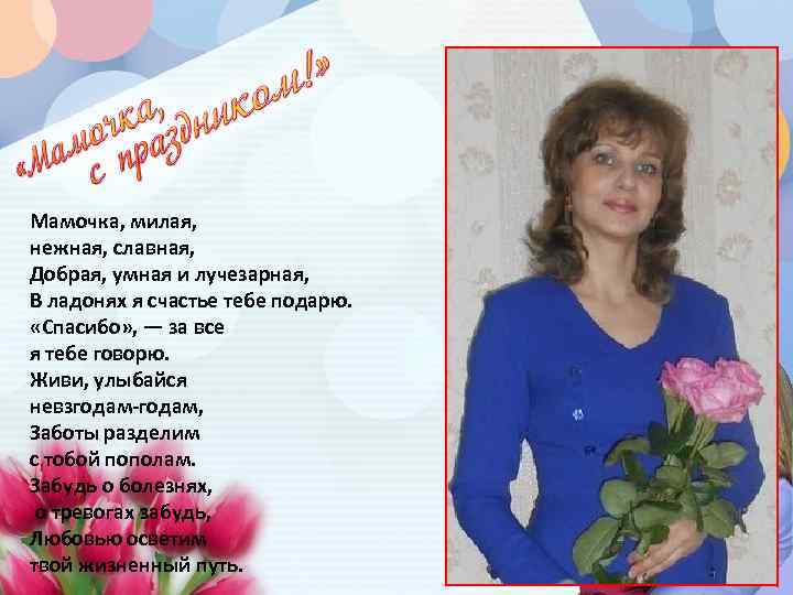 Мамочка, милая, нежная, славная, Добрая, умная и лучезарная, В ладонях я счастье тебе подарю.