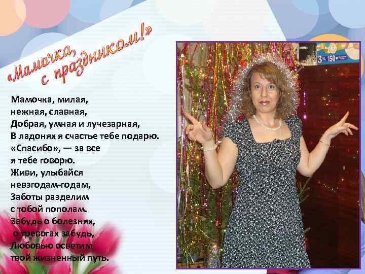 Мамочка, милая, нежная, славная, Добрая, умная и лучезарная, В ладонях я счастье тебе подарю.