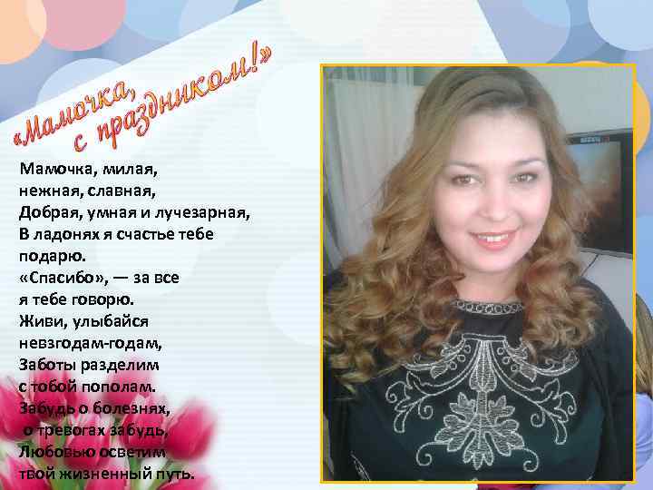 Мамочка, милая, нежная, славная, Добрая, умная и лучезарная, В ладонях я счастье тебе подарю.