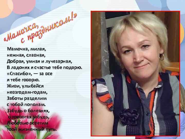 Мамочка, милая, нежная, славная, Добрая, умная и лучезарная, В ладонях я счастье тебе подарю.