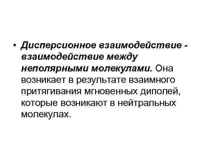  • Дисперсионное взаимодействие между неполярными молекулами. Она возникает в результате взаимного притягивания мгновенных