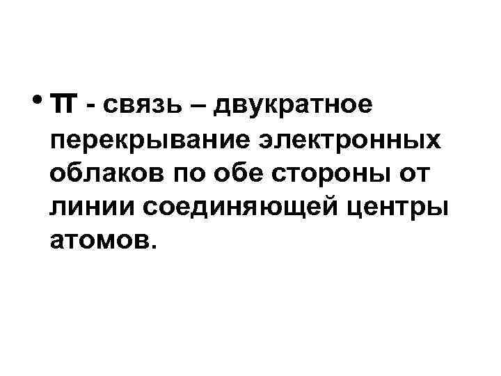  • π - связь – двукратное перекрывание электронных облаков по обе стороны от