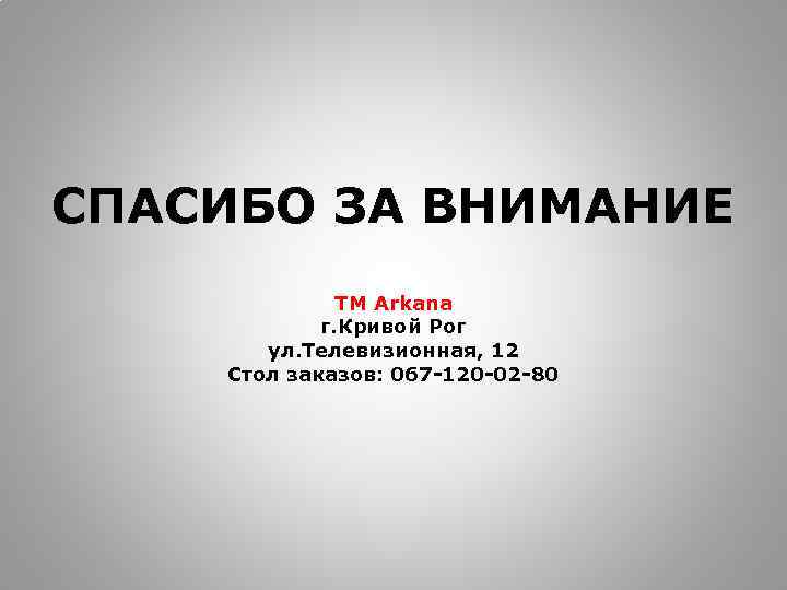 СПАСИБО ЗА ВНИМАНИЕ ТМ Arkana г. Кривой Рог ул. Телевизионная, 12 Стол заказов: 067
