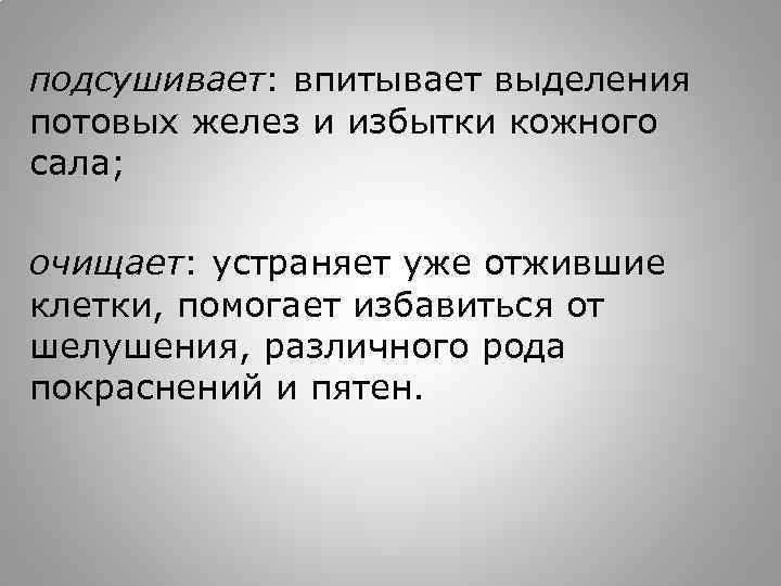подсушивает: впитывает выделения потовых желез и избытки кожного сала; очищает: устраняет уже отжившие клетки,