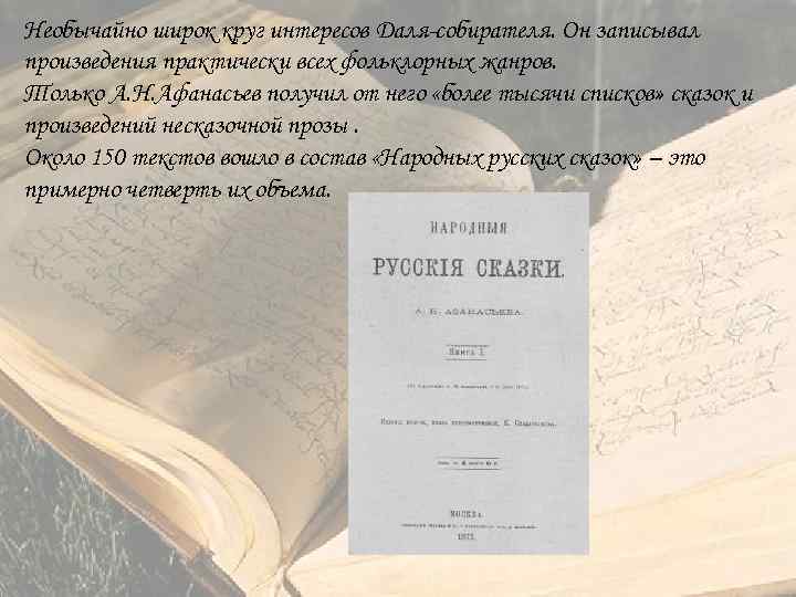 Необычайно широк круг интересов Даля собирателя. Он записывал произведения практически всех фольклорных жанров. Только