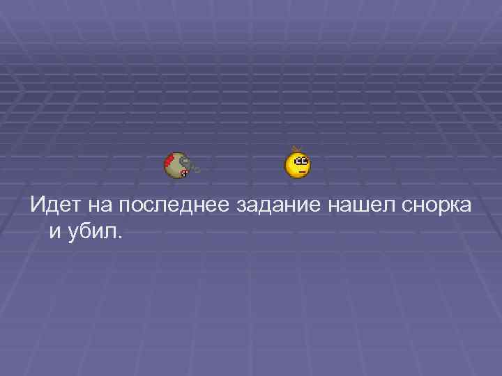 Идет на последнее задание нашел снорка и убил. 