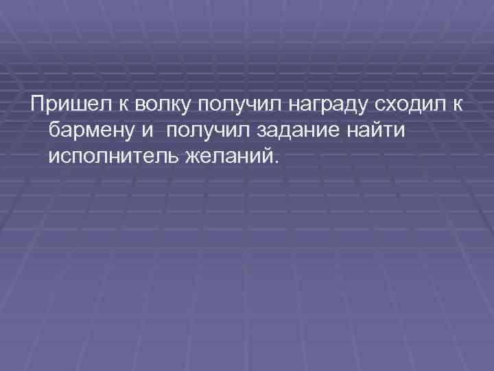 Пришел к волку получил награду сходил к бармену и получил задание найти исполнитель желаний.