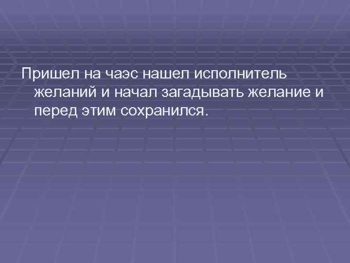 Пришел на чаэс нашел исполнитель желаний и начал загадывать желание и перед этим сохранился.