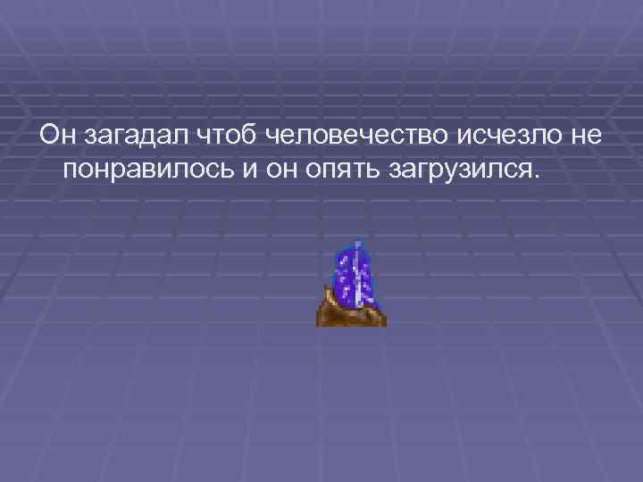 Он загадал чтоб человечество исчезло не понравилось и он опять загрузился. 