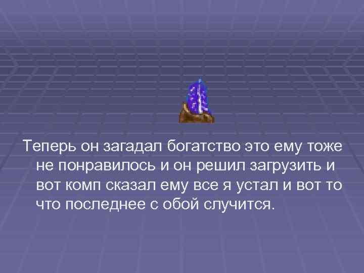 Теперь он загадал богатство это ему тоже не понравилось и он решил загрузить и