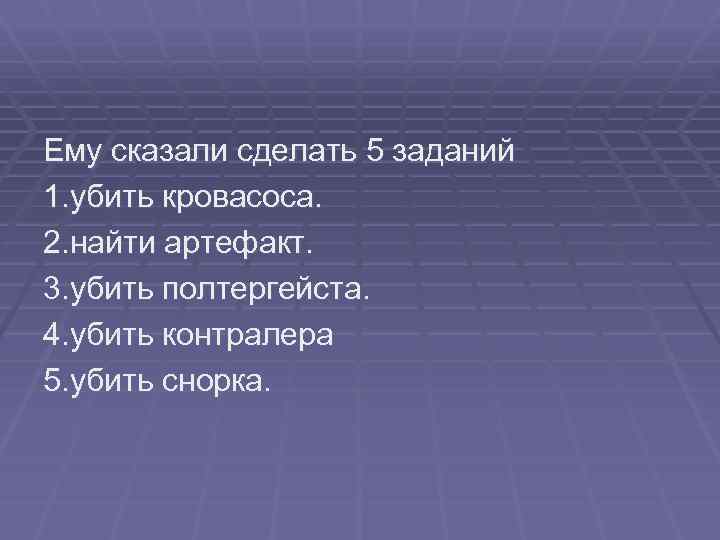 Ему сказали сделать 5 заданий 1. убить кровасоса. 2. найти артефакт. 3. убить полтергейста.