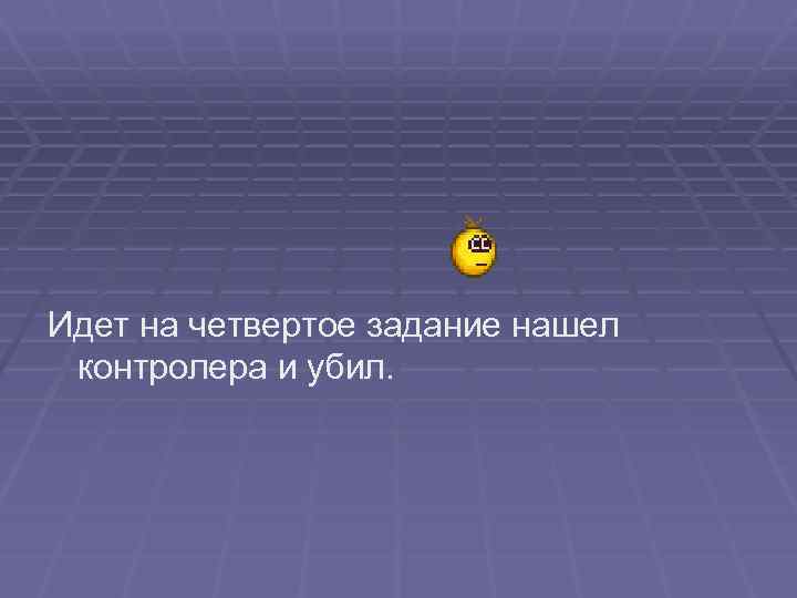 Идет на четвертое задание нашел контролера и убил. 