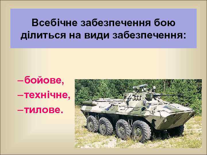 Всебічне забезпечення бою ділиться на види забезпечення: – бойове, – технічне, – тилове. 