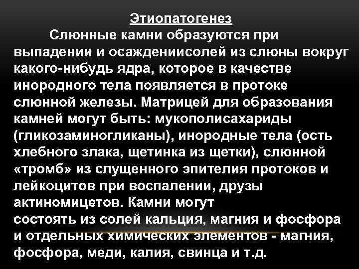 Этиопатогенез Слюнные камни образуются при выпадении и осаждениисолей из слюны вокруг какого-нибудь ядра, которое