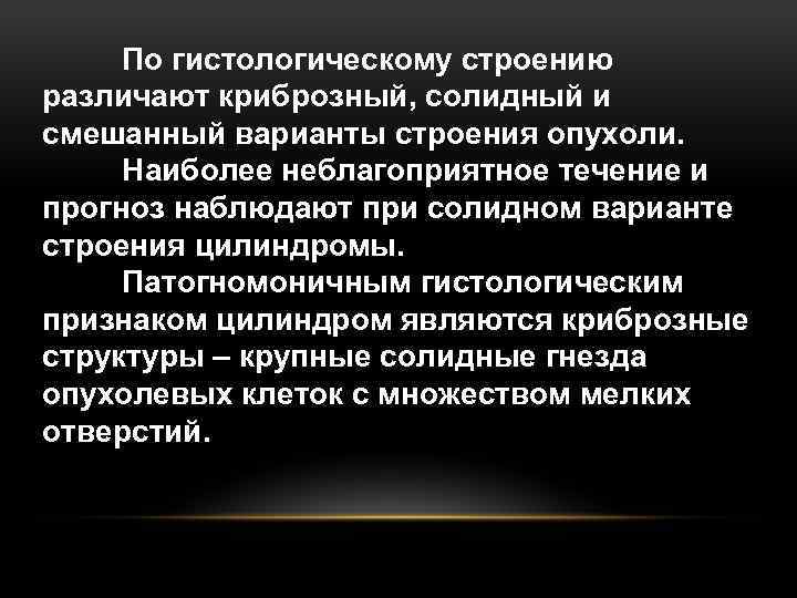 По гистологическому строению различают криброзный, солидный и смешанный варианты строения опухоли. Наиболее неблагоприятное течение