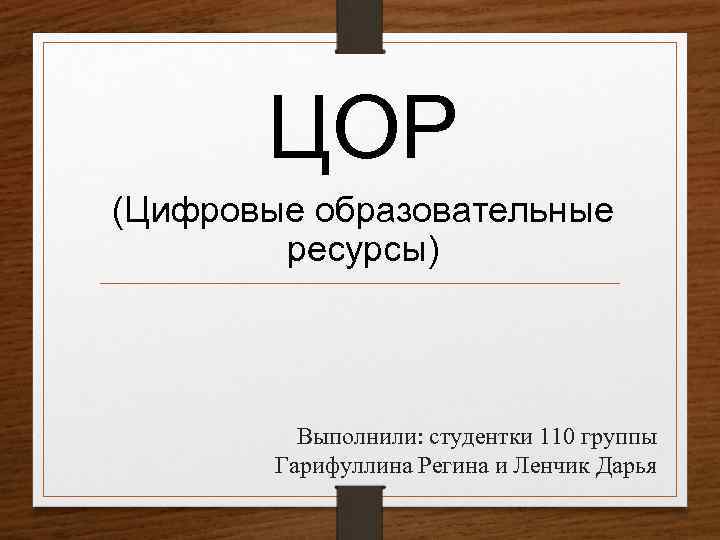 ЦОР (Цифровые образовательные ресурсы) Выполнили: студентки 110 группы Гарифуллина Регина и Ленчик Дарья 