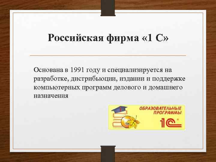 Российская фирма « 1 С» Основана в 1991 году и специализируется на разработке, дистрибьюции,