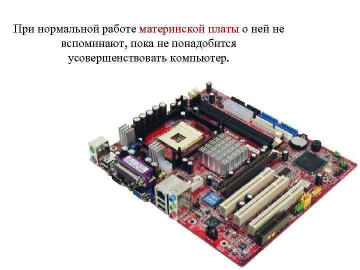 При нормальной работе материнской платы о ней не вспоминают, пока не понадобится усовершенствовать компьютер.