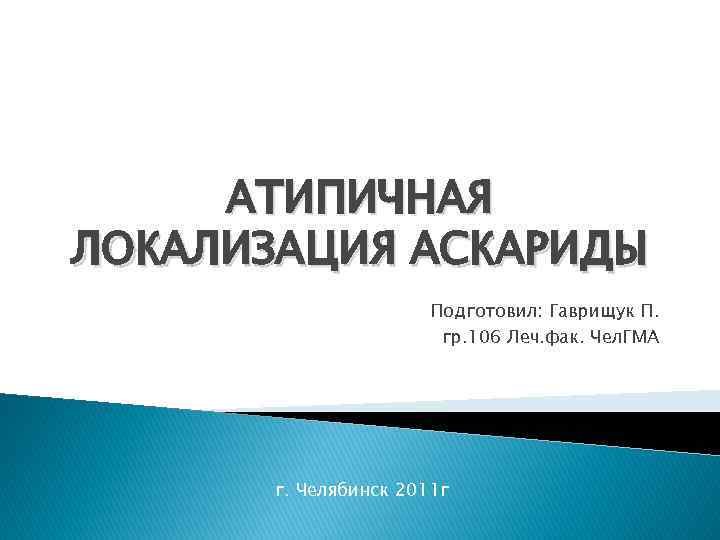 АТИПИЧНАЯ ЛОКАЛИЗАЦИЯ АСКАРИДЫ Подготовил: Гаврищук П. гр. 106 Леч. фак. Чел. ГМА г. Челябинск