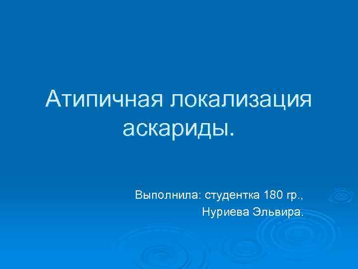 Атипичная локализация аскариды. Выполнила: студентка 180 гр. , Нуриева Эльвира. 