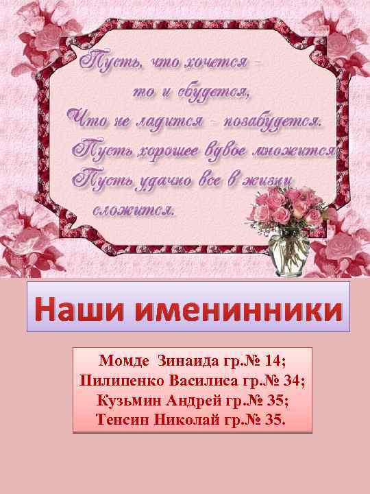Наши именинники Момде Зинаида гр. № 14; Пилипенко Василиса гр. № 34; Кузьмин Андрей