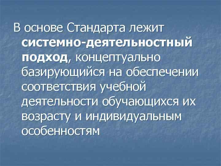 В основе Стандарта лежит системно-деятельностный подход, концептуально базирующийся на обеспечении соответствия учебной деятельности обучающихся