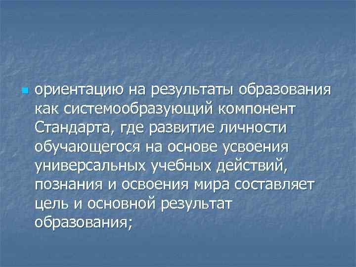 n ориентацию на результаты образования как системообразующий компонент Стандарта, где развитие личности обучающегося на