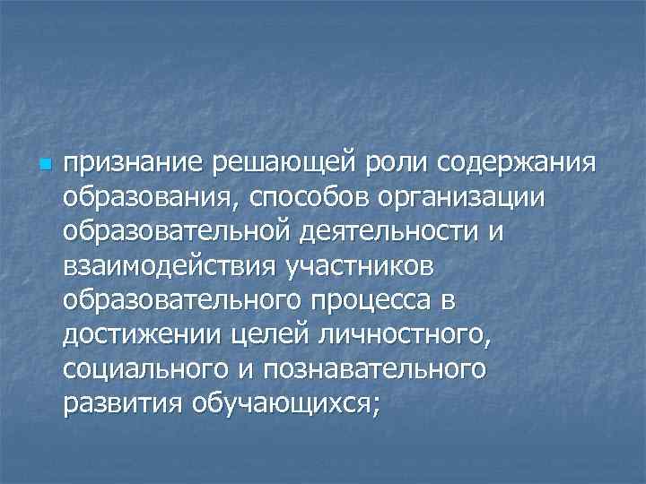 n признание решающей роли содержания образования, способов организации образовательной деятельности и взаимодействия участников образовательного