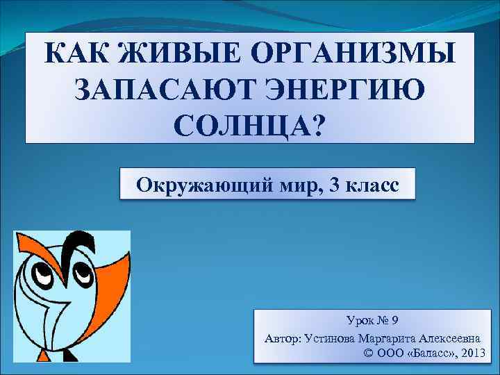 КАК ЖИВЫЕ ОРГАНИЗМЫ ЗАПАСАЮТ ЭНЕРГИЮ СОЛНЦА? Окружающий мир, 3 класс Урок № 9 Автор: