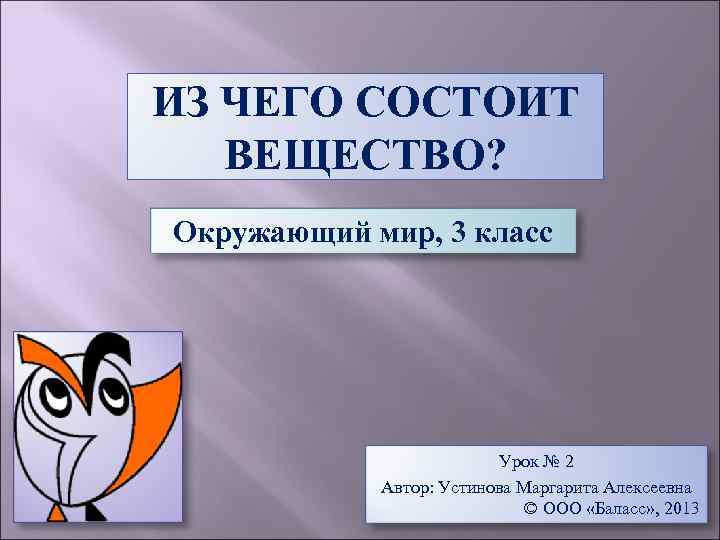 ИЗ ЧЕГО СОСТОИТ ВЕЩЕСТВО? Окружающий мир, 3 класс Урок № 2 Автор: Устинова Маргарита