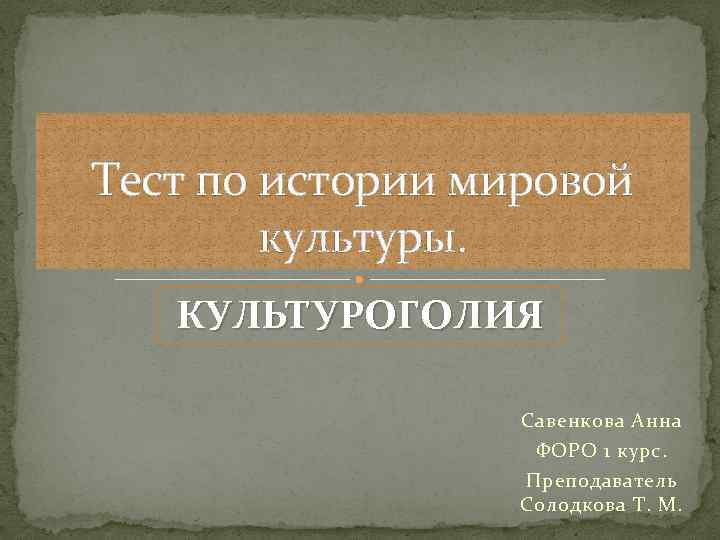 Тест по истории мировой культуры. КУЛЬТУРОГОЛИЯ Савенкова Анна ФОРО 1 курс. Преподаватель Солодкова Т.