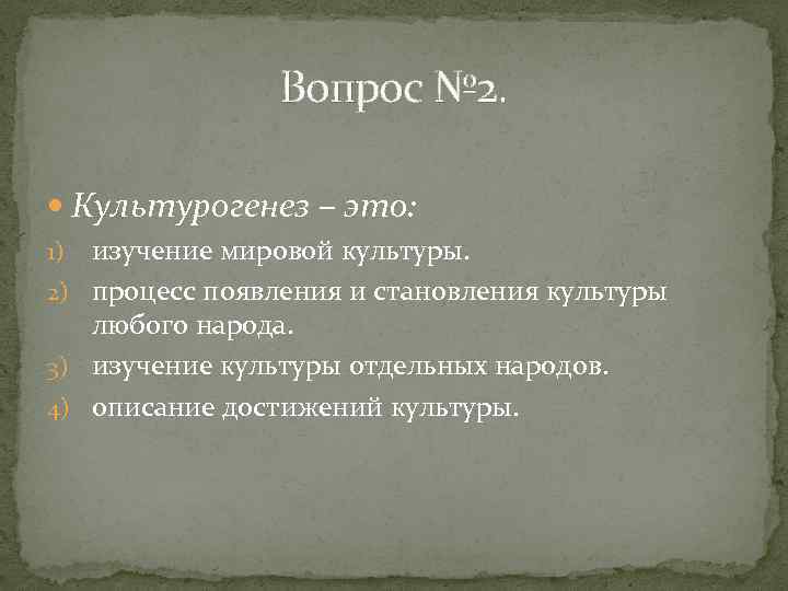 Вопрос № 2. Культурогенез – это: изучение мировой культуры. 2) процесс появления и становления