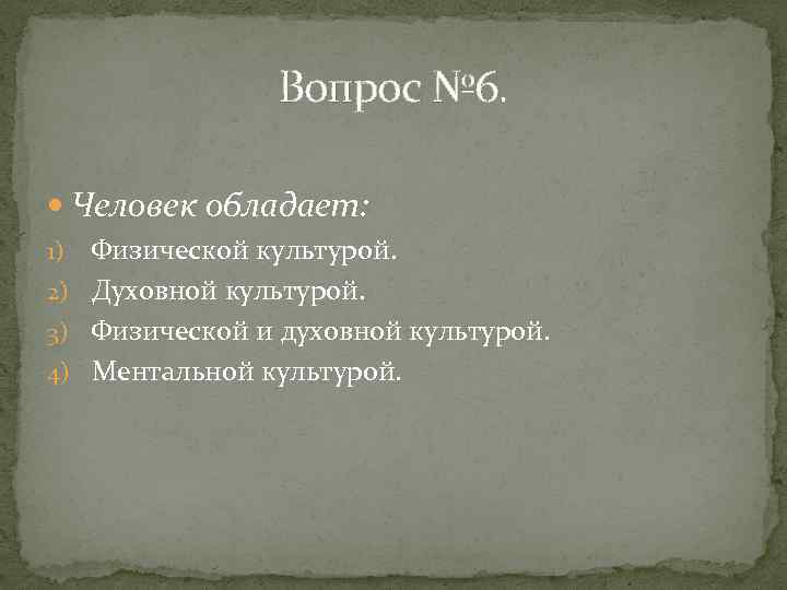 Вопрос № 6. Человек обладает: Физической культурой. 2) Духовной культурой. 3) Физической и духовной