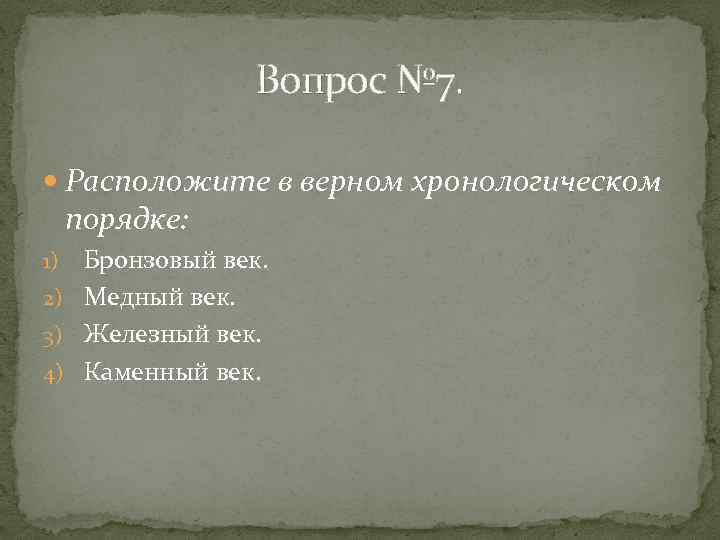 Вопрос № 7. Расположите в верном хронологическом порядке: Бронзовый век. 2) Медный век. 3)