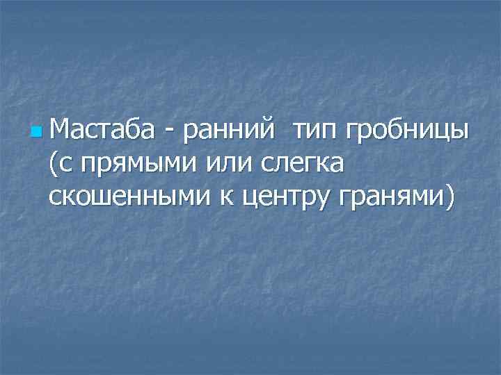 n Мастаба - ранний тип гробницы (с прямыми или слегка скошенными к центру гранями)