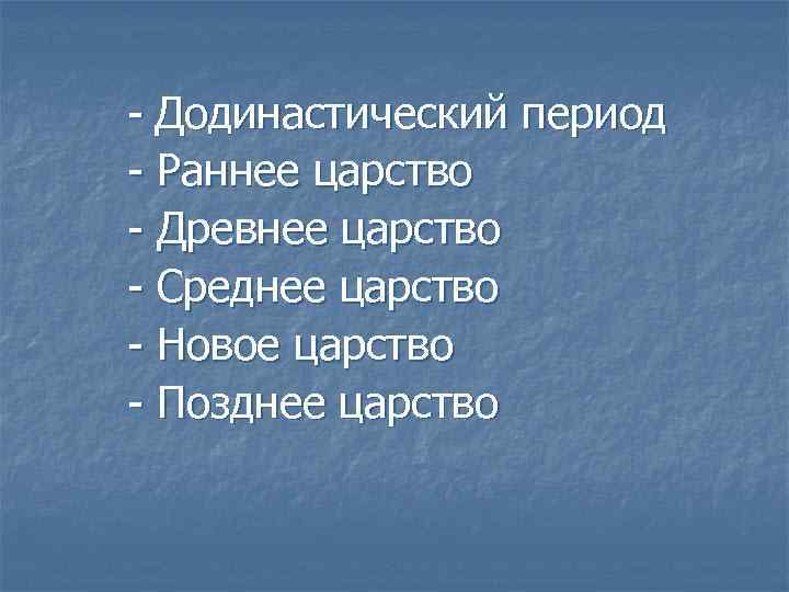 - Додинастический период - Раннее царство - Древнее царство - Среднее царство - Новое