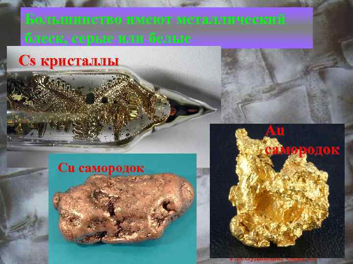 Большинство имеют металлический блеск, серые или белые Cs кристаллы Au самородок Cu самородок 