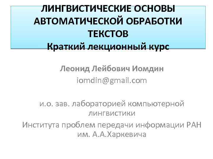 ЛИНГВИСТИЧЕСКИЕ ОСНОВЫ АВТОМАТИЧЕСКОЙ ОБРАБОТКИ ТЕКСТОВ Краткий лекционный курс Леонид Лейбович Иомдин iomdin@gmail. com и.