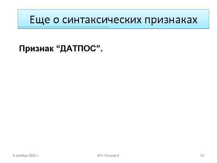 Еще о синтаксических признаках Признак “ДАТПОС”. 6 октября 2012 г. НГУ. Лекция 4. 31