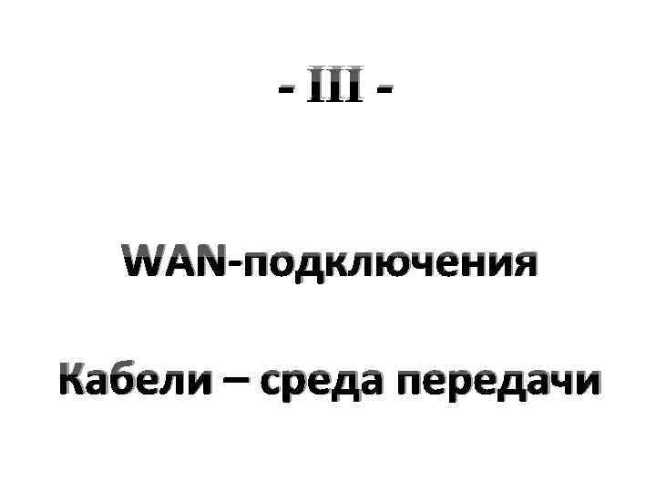 - III WAN-подключения Кабели – среда передачи 