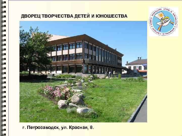 ДВОРЕЦ ТВОРЧЕСТВА ДЕТЕЙ И ЮНОШЕСТВА г. Петрозаводск, ул. Красная, 8. 