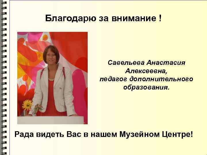 Благодарю за внимание ! Савельева Анастасия Алексеевна, педагог дополнительного образования. Рада видеть Вас в