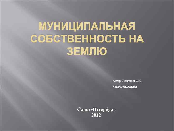 МУНИЦИПАЛЬНАЯ СОБСТВЕННОСТЬ НА ЗЕМЛЮ Автор Гладских С. Н. 4 курс, бакалавриат Санкт-Петербург 2012 