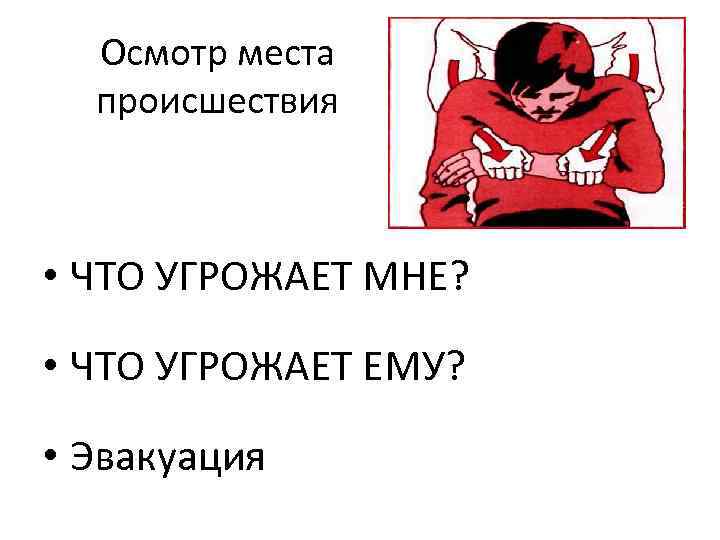 Осмотр места происшествия • ЧТО УГРОЖАЕТ МНЕ? • ЧТО УГРОЖАЕТ ЕМУ? • Эвакуация 