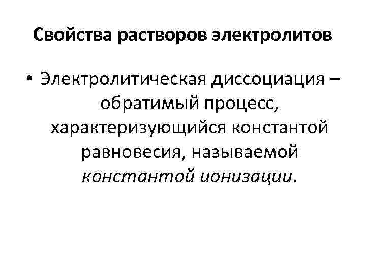 Свойства растворов электролитов • Электролитическая диссоциация – обратимый процесс, характеризующийся константой равновесия, называемой константой