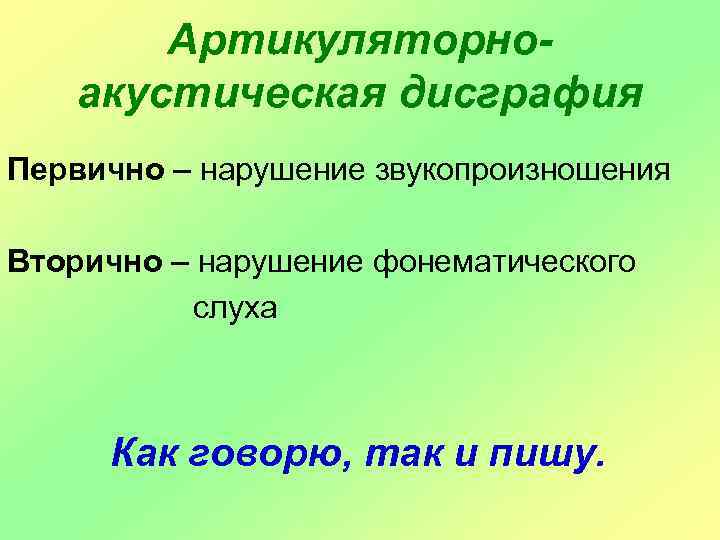 Артикуляторноакустическая дисграфия Первично – нарушение звукопроизношения Вторично – нарушение фонематического слуха Как говорю, так