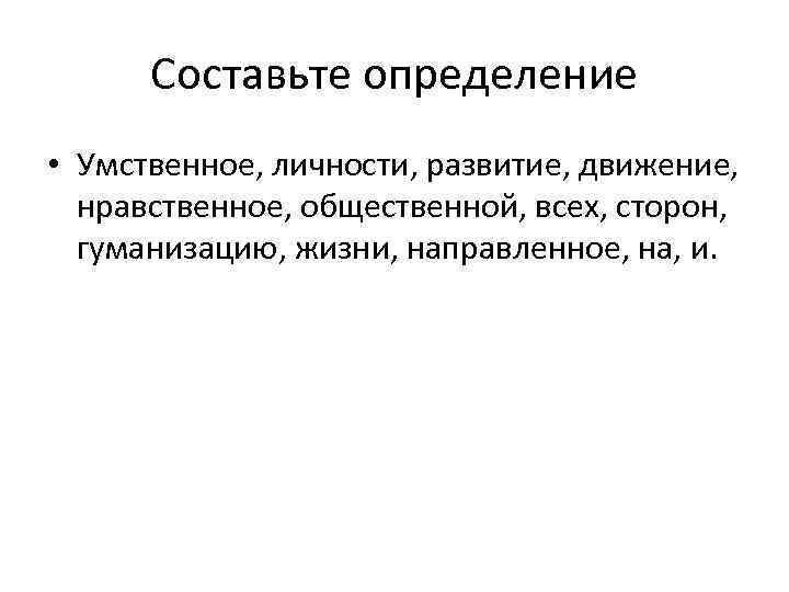 Составьте определение • Умственное, личности, развитие, движение, нравственное, общественной, всех, сторон, гуманизацию, жизни, направленное,